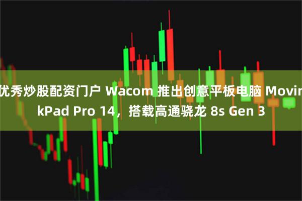 优秀炒股配资门户 Wacom 推出创意平板电脑 MovinkPad Pro 14，搭载高通骁龙 8s Gen 3