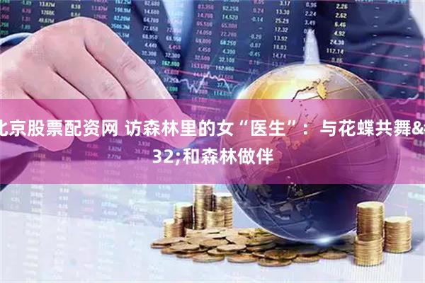北京股票配资网 访森林里的女“医生”：与花蝶共舞 和森林做伴