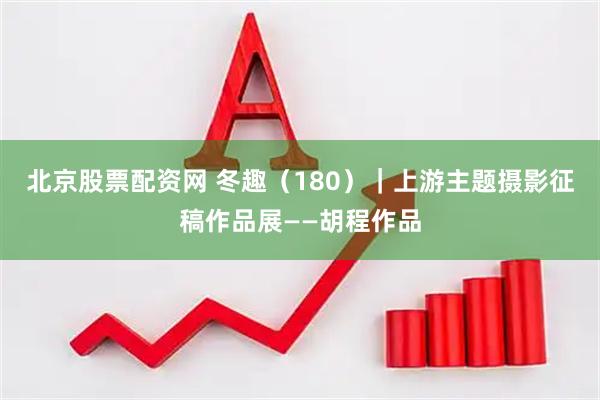 北京股票配资网 冬趣（180）｜上游主题摄影征稿作品展——胡程作品
