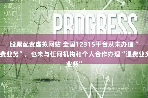 股票配资虚拟网站 全国12315平台从未办理“退费业务”，也未与任何机构和个人合作办理“退费业务”