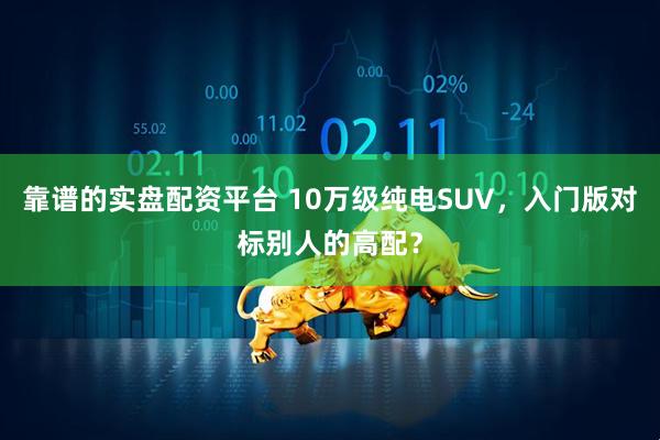 靠谱的实盘配资平台 10万级纯电SUV，入门版对标别人的高配？