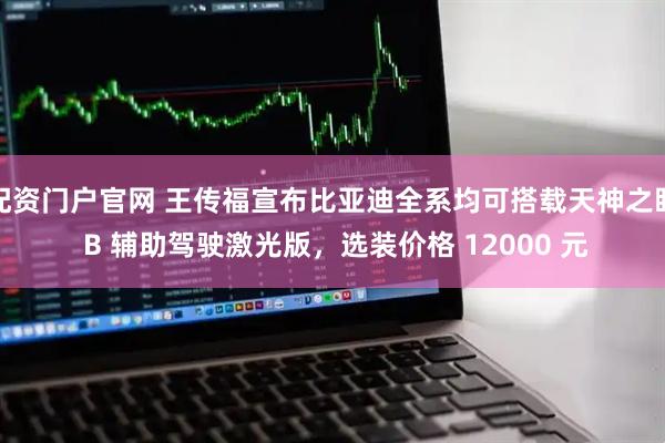 配资门户官网 王传福宣布比亚迪全系均可搭载天神之眼 B 辅助驾驶激光版，选装价格 12000 元