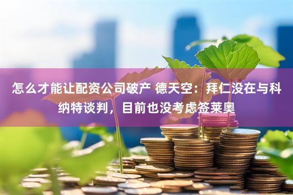 怎么才能让配资公司破产 德天空：拜仁没在与科纳特谈判，目前也没考虑签莱奥
