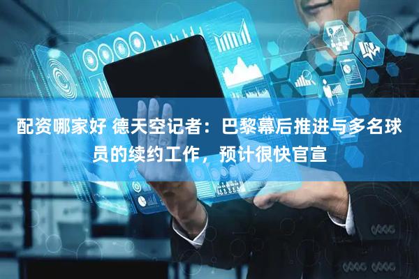 配资哪家好 德天空记者：巴黎幕后推进与多名球员的续约工作，预计很快官宣
